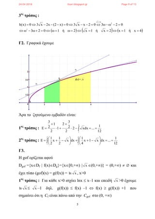 5
3ος
τρόπος :
     4xή1x2xή1x2ή1023
02302xx30)x2(x2x30)x(h
2
2
x



Γ2. Γραφικά έχουμε
Άρα το ζητούμενο εμβαδόν είναι:
1ος
τρόπος :  




4
1 12
1
...dxx2
2
2
3
2
1
2
1
2
3
2ος
τρόπος :  












4
2
2
1 12
1
...dxx1x
4
1
dxx
2
1
x
2
1
Γ3.
Η gof ορίζεται αφού
Dgof ={xDf | f(x)Dg}={x[0,+∞) | x (0,+∞)} = (0,+∞)  ∅ και
έχει τύπο (gof)(x) = g(f(x)) = xln , x>0
1ος
τρόπος : Για κάθε x>0 ισχύει lnx  x–1 και επειδή x >0 έχουμε
xln  x –1 δηλ. g(f(x))  f(x) –1  f(x)  g(f(x)) +1 που
σημαίνει ότι η Cf είναι πάνω από την Cgof στο (0, +∞)
ε2
ε1
f x  = x
1/2
3/2
2
1
42
Α
0 1
24.04.2018 lisari.blogspot.gr Page 9 of 13
 