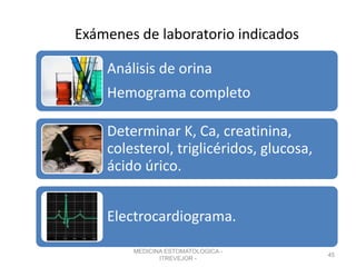 Exámenes de laboratorio indicados
Análisis de orina
Hemograma completo
Determinar K, Ca, creatinina,
colesterol, triglicéridos, glucosa,
ácido úrico.
Electrocardiograma.
MEDICINA ESTOMATOLOGICA -
ITREVEJOR -
45
 