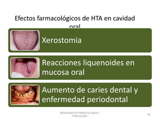 Efectos farmacológicos de HTA en cavidad
oral
Xerostomia
Reacciones liquenoides en
mucosa oral
Aumento de caries dental y
enfermedad periodontal
MEDICINA ESTOMATOLOGICA -
ITREVEJOR -
46
 