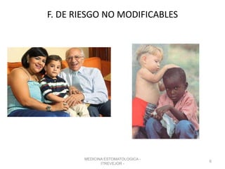 F. DE RIESGO NO MODIFICABLES
MEDICINA ESTOMATOLOGICA -
ITREVEJOR -
6
 