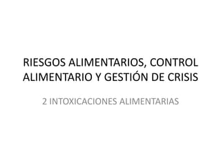 RIESGOS ALIMENTARIOS, CONTROL
ALIMENTARIO Y GESTIÓN DE CRISIS
2 INTOXICACIONES ALIMENTARIAS
 