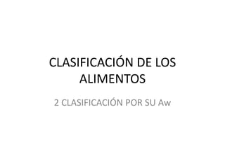 CLASIFICACIÓN DE LOS
ALIMENTOS
2 CLASIFICACIÓN POR SU Aw
 
