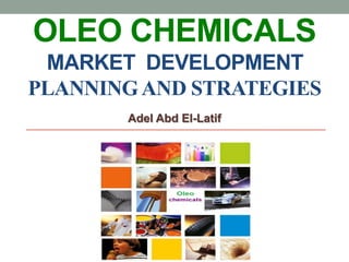 OLEO CHEMICALS
MARKET DEVELOPMENT
PLANNINGAND STRATEGIES
Adel Abd El-Latif
 