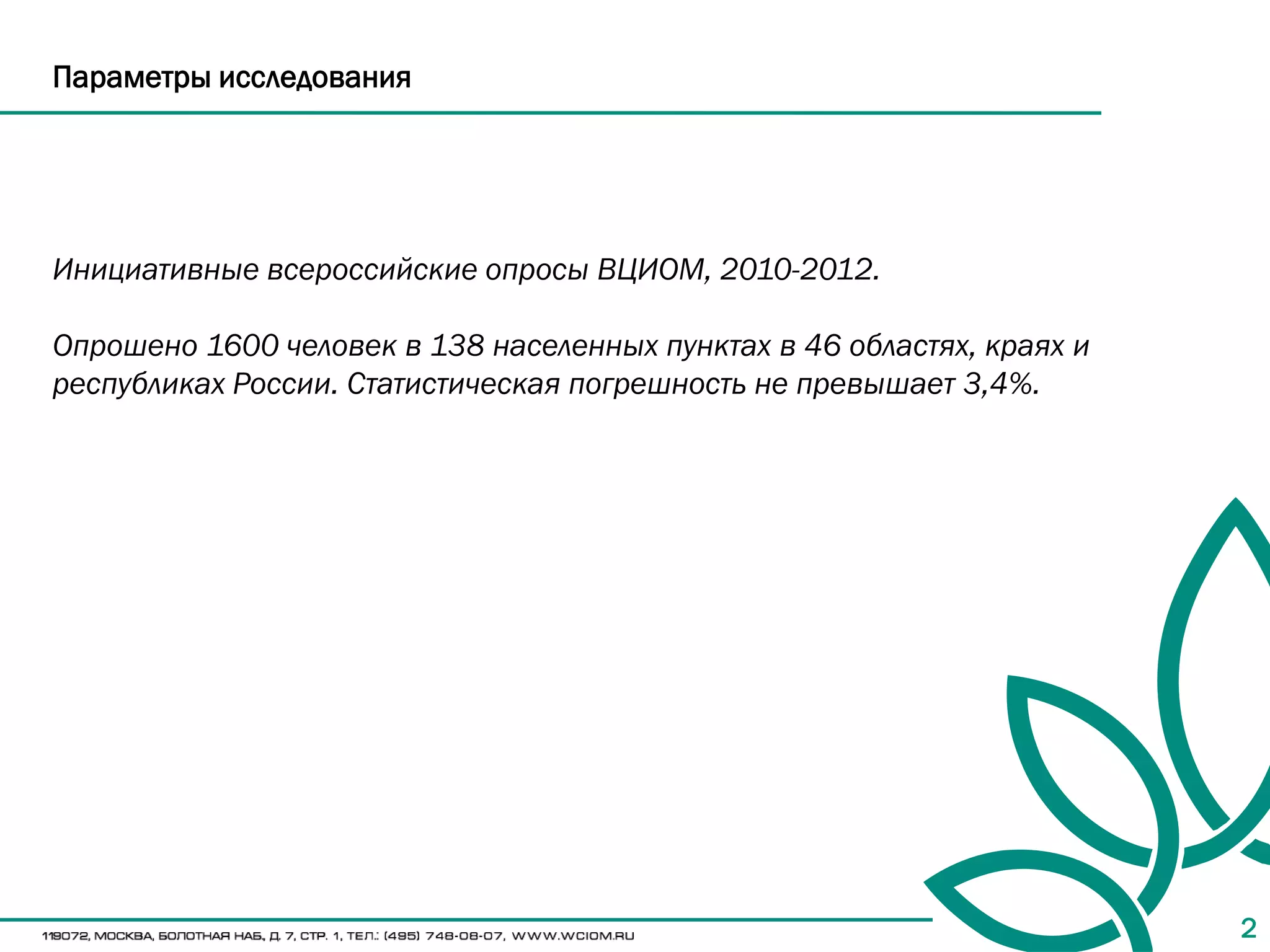 Параметры исследования




Инициативные всероссийские опросы ВЦИОМ, 2010-2012.

Опрошено 1600 человек в 138 населенных пунктах в 46 областях, краях и
республиках России. Статистическая погрешность не превышает 3,4%.




                                                                        2
 