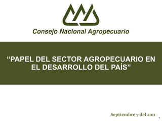 “ PAPEL DEL SECTOR AGROPECUARIO EN EL DESARROLLO DEL PAÍS” Septiembre 7 del 2011 