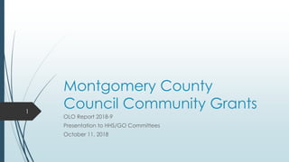 Montgomery County
Council Community Grants
OLO Report 2018-9
Presentation to HHS/GO Committees
October 11, 2018
1
 