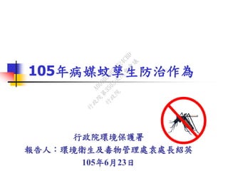 105年病媒蚊孳生防治作為
行政院環境保護署
報告人：環境衛生及毒物管理處袁處長紹英
105年6月23日
行
政
院
行
政
院
第
3503次
院
會
會
議
A000D5BB57724CBD
 