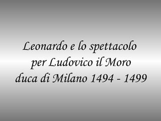 Leonardo e lo spettacolo
per Ludovico il Moro
duca di Milano 1494 - 1499

 