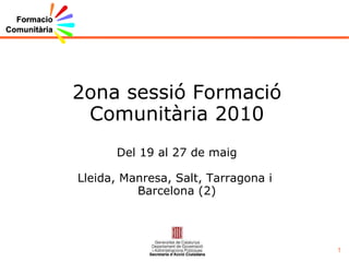 2ona sessió Formació Comunitària 2010 Del 19 al 27 de maig Lleida, Manresa, Salt, Tarragona i  Barcelona (2) 