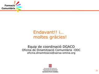 Endavant!! i… moltes gràcies! Equip de coordinació DGACO Oficina de Dinamització Comunitària -ODC [email_address] 
