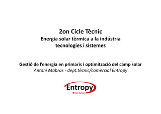 2on Cicle Tècnic
Energia solar tèrmica a la indústria
tecnologies i sistemes
Gestió de l’energia en primaris i optimització del camp solar
Antoni Mabras - dept.tècnic/comercial Entropy
 
