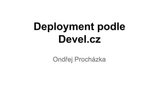 Deployment podle
Devel.cz
Ondřej Procházka
 