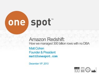Amazon Redshift:
How we managed 300 billion rows with no DBA
Matt Cohen
Founder & President
matt@onespot.com
December 10th, 2013

Copyright©2013OneSpot,Proprietary&Confidential

1

 