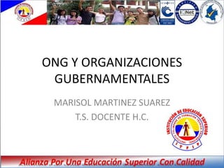 ONG Y ORGANIZACIONES
 GUBERNAMENTALES
 MARISOL MARTINEZ SUAREZ
     T.S. DOCENTE H.C.
 