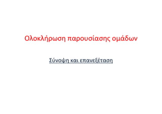 Ολοκλήρωση παρουσίασης ομάδων
Σύνοψη και επανεξέταση
 