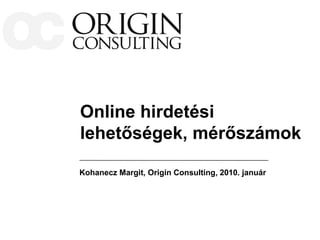Online hirdetési
lehetőségek, mérőszámok

Kohanecz Margit, Origin Consulting, 2010. január
 
