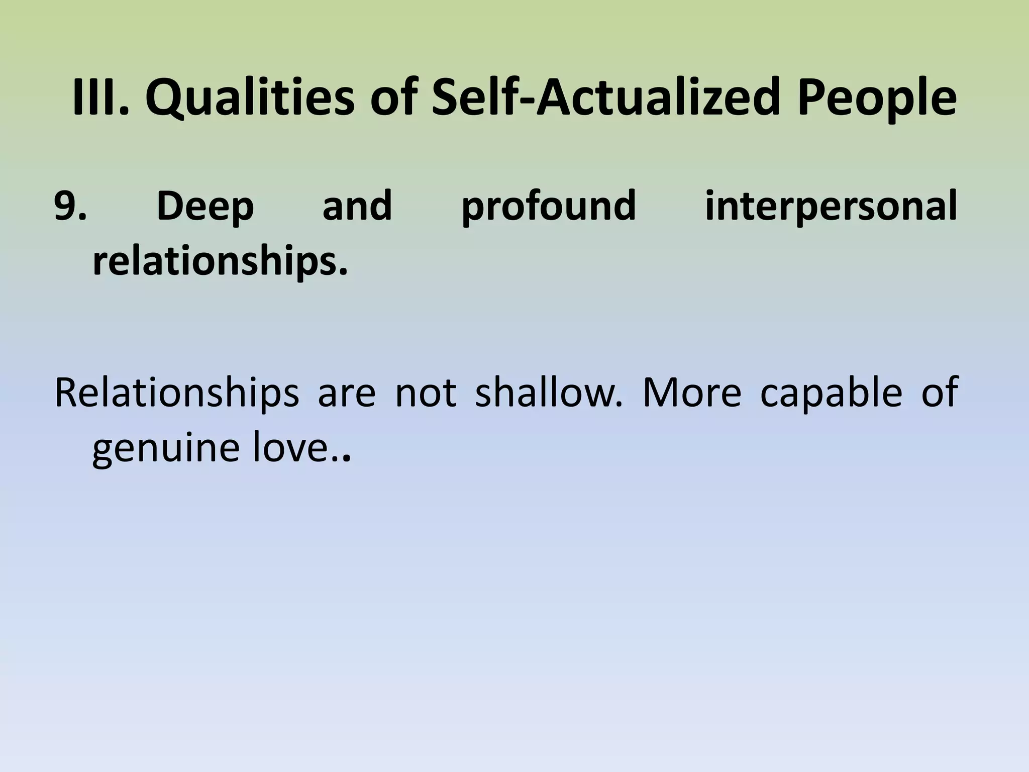 8. They have spontaneity and freshness of appreciation.Simplicity of nature. Spontaneous appreciation based on very simple values.III. Qualities of Self-Actualized People
