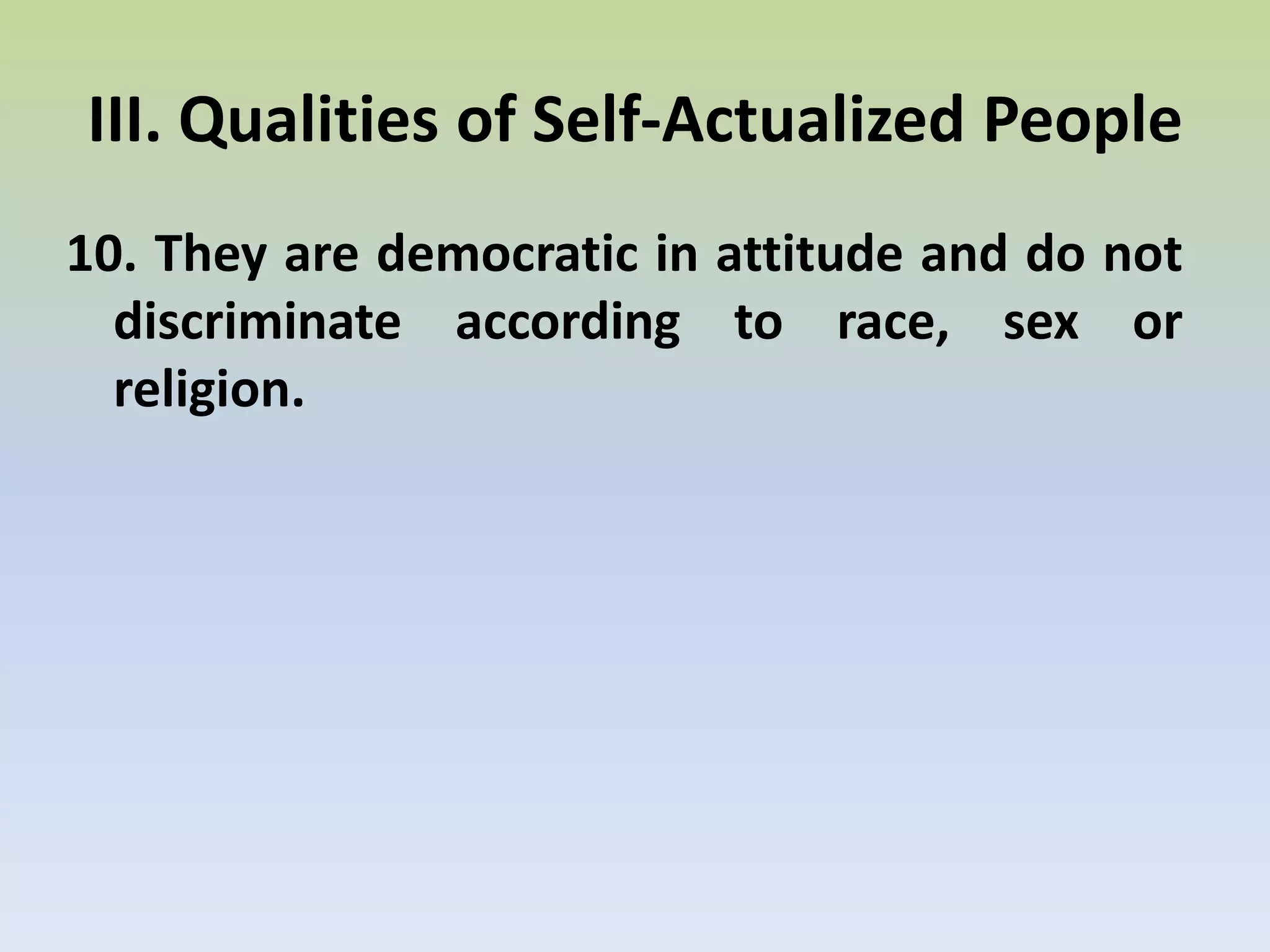 9. Deep and profound interpersonal relationships.Relationships are not shallow. More capable of genuine love.. III. Qualities of Self-Actualized People