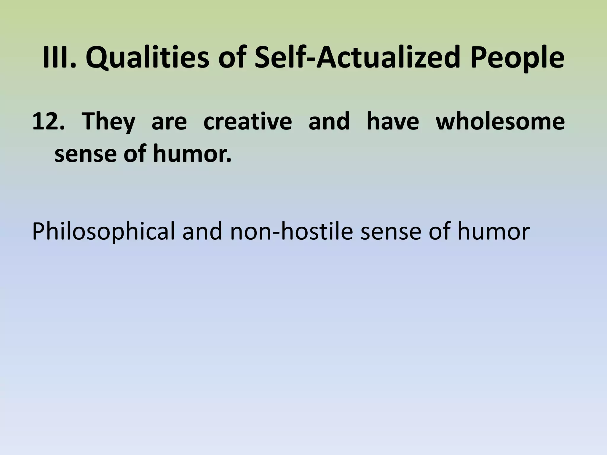 11. They have a very clear sense of right and wrong.Not according to some cultural conventions, but to an innate perception of what is ethical or unethical.III. Qualities of Self-Actualized People