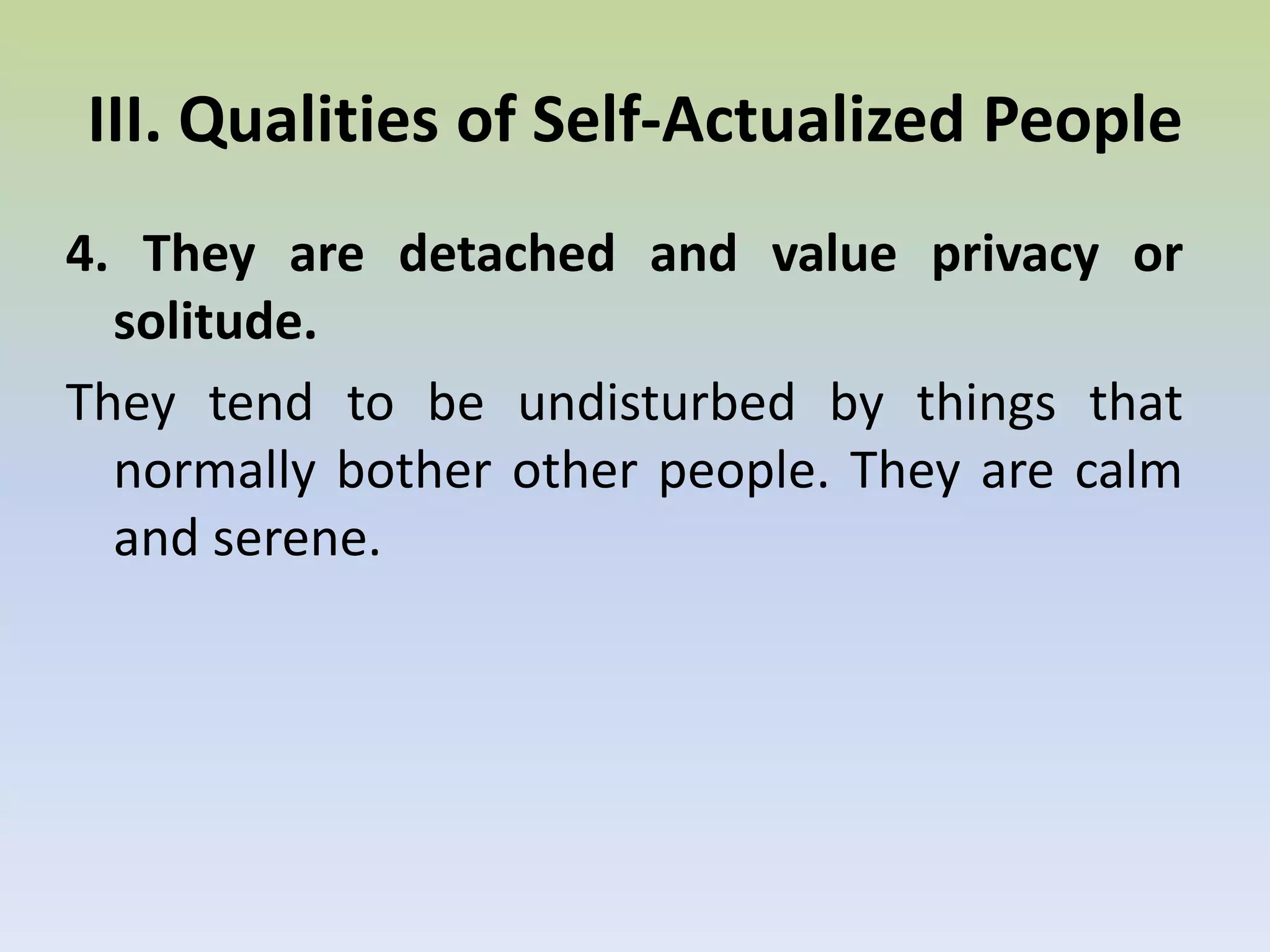 3. Mature people are focused on problems outside themselves, rather than focus on themselves.They are not ego-centered. They are mission-oriented. Usually, these tasks are non-personal or unselfish work for the benefit of others. III. Qualities of Self-Actualized People