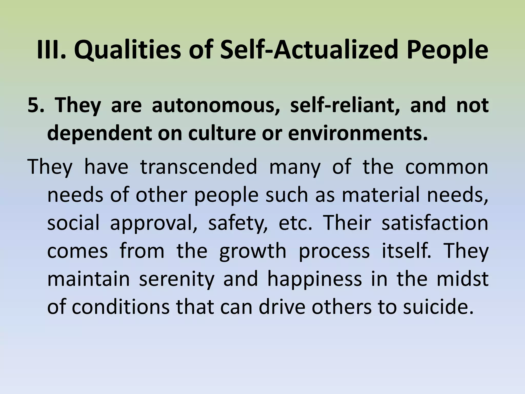 4. They are detached and value privacy or solitude.They tend to be undisturbed by things that normally bother other people. They are calm and serene.III. Qualities of Self-Actualized People