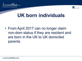UK born individuals
• From April 2017 can no longer claim
non-dom status if they are resident and
are born in the UK to UK domiciled
parents
 