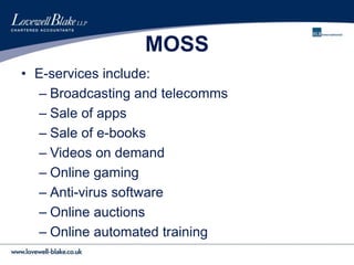 MOSS
• E-services include:
– Broadcasting and telecomms
– Sale of apps
– Sale of e-books
– Videos on demand
– Online gaming
– Anti-virus software
– Online auctions
– Online automated training
 