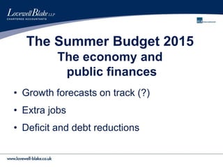 The Summer Budget 2015
The economy and
public finances
• Growth forecasts on track (?)
• Extra jobs
• Deficit and debt reductions
 