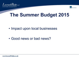 The Summer Budget 2015
• Impact upon local businesses
• Good news or bad news?
 