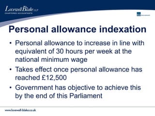 Personal allowance indexation
• Personal allowance to increase in line with
equivalent of 30 hours per week at the
national minimum wage
• Takes effect once personal allowance has
reached £12,500
• Government has objective to achieve this
by the end of this Parliament
 