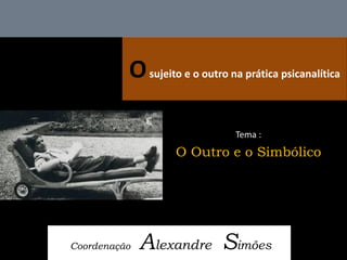 O sujeito e o outro na prática psicanalítica 
Coordenação Alexandre Simões 
Tema : 
O Outro e o Simbólico  