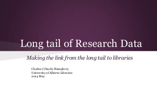 Long tail of Research Data
Making the link from the long tail to libraries
Charles (Chuck) Humphrey
University of Alberta Libraries
2014 May
 