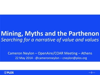 Mining,&Myths&and&the&Parthenon
Searching*for*a*narrative*of*value*and*values
Cameron(Neylon(–(OpenAire/COAR(Meeting(–(Athens
22(May(2014(<(@cameronneylon(–(cneylon@plos.org
1
 