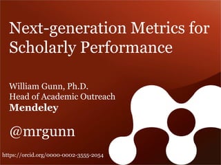 Next-generation Metrics for
Scholarly Performance
William Gunn, Ph.D.
Head of Academic Outreach
Mendeley
@mrgunn
https://orcid.org/0000-0002-3555-2054
 