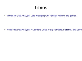 Libros
●

Python for Data Analysis: Data Wrangling with Pandas, NumPy, and Ipython

●

Head First Data Analysis: A Learner's Guide to Big Numbers, Statistics, and Good

 