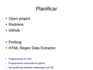 Planificar
●

Open project

●

Redmine

●

Github

●

Firebug

●

HTML Regex Data Extractor

●

Programación en Perl

●

Programación avanzada en python

●

Desarrollo de software colaborativo con Git

 