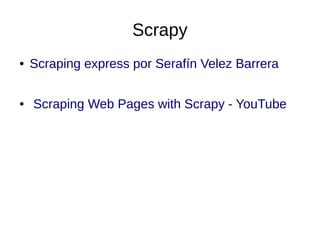Scrapy
●

●

Scraping express por Serafín Velez Barrera
Scraping Web Pages with Scrapy - YouTube

 