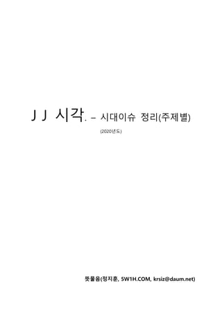 J J 시각. – 시대이슈 정리(주제별)
(2020년도)
뜻물음(정지훈, 5W1H.COM, krsiz@daum.net)
 