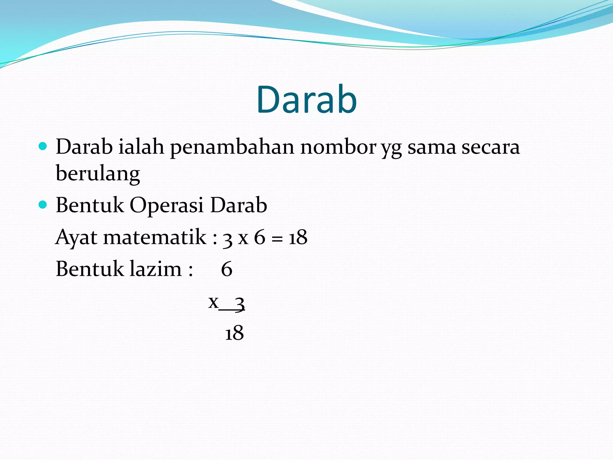 Darab
 Darab ialah penambahan nombor yg sama secara
  berulang
 Bentuk Operasi Darab
  Ayat matematik : 3 x 6 = 18
  Bentuk lazim : 6
                 x 3
                   18
 