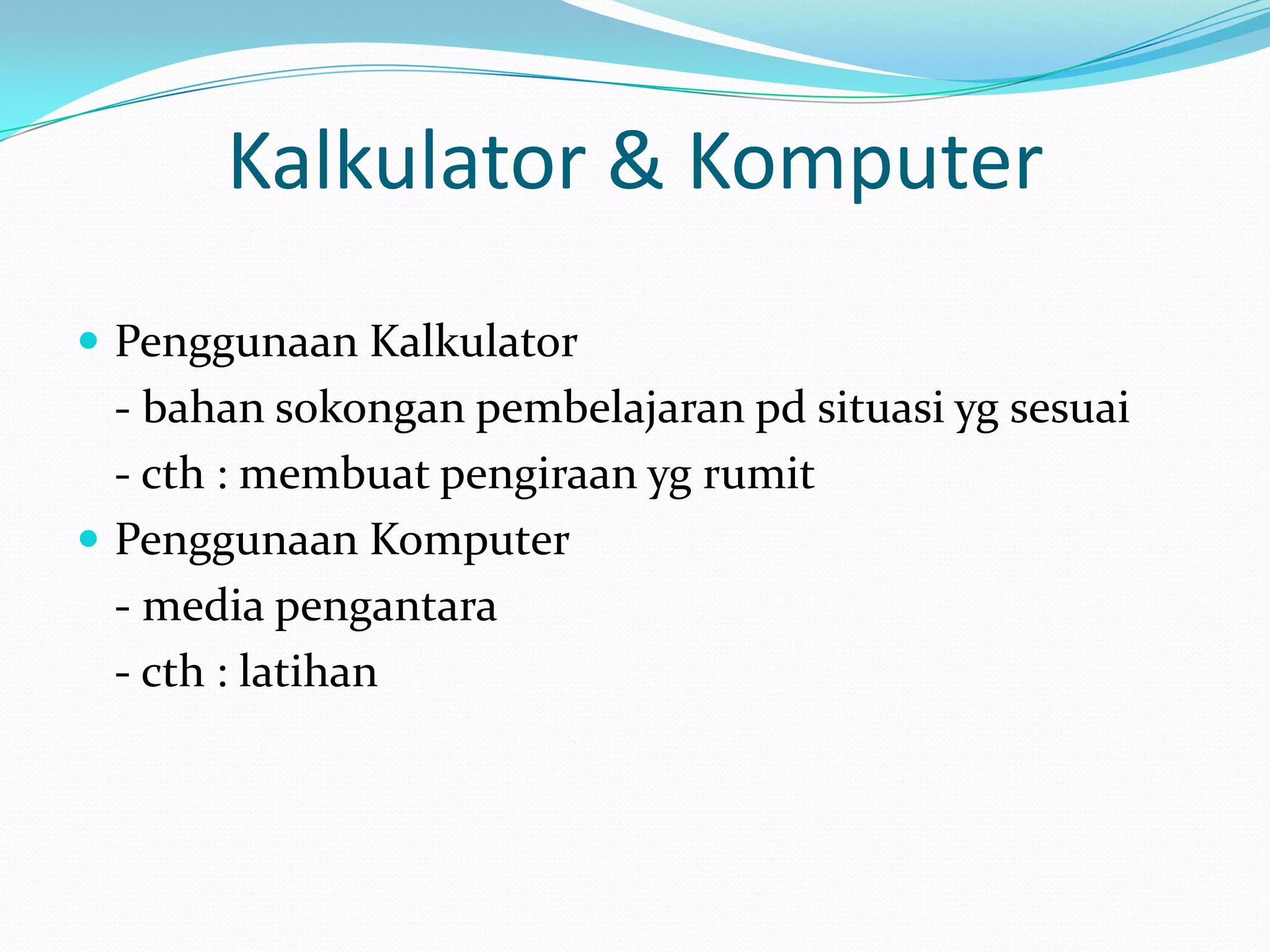 Kalkulator & Komputer
 Penggunaan Kalkulator
  - bahan sokongan pembelajaran pd situasi yg sesuai
  - cth : membuat pengiraan yg rumit
 Penggunaan Komputer
  - media pengantara
  - cth : latihan
 
