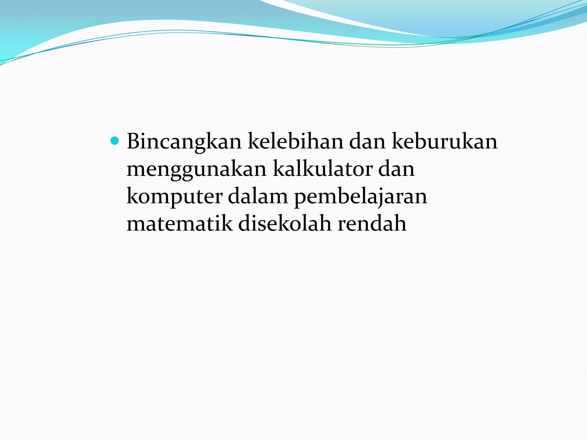  Bincangkan kelebihan dan keburukan
  menggunakan kalkulator dan
  komputer dalam pembelajaran
  matematik disekolah rendah
 