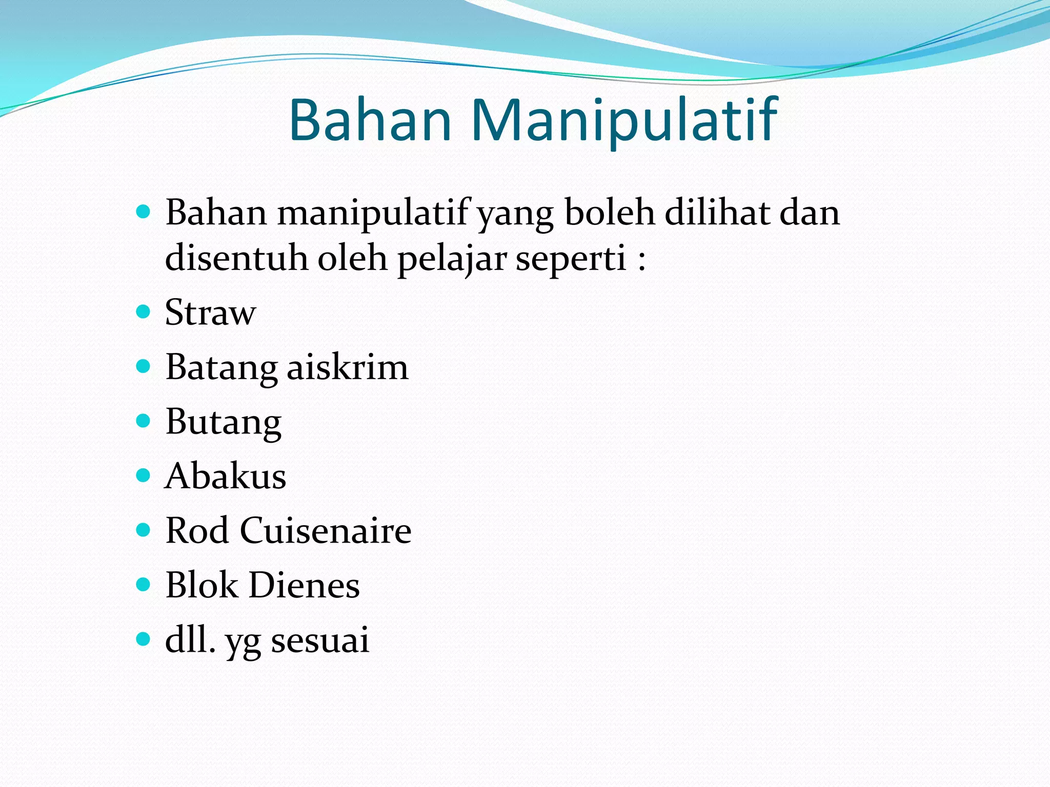 Bahan Manipulatif
 Bahan manipulatif yang boleh dilihat dan
    disentuh oleh pelajar seperti :
   Straw
   Batang aiskrim
   Butang
   Abakus
   Rod Cuisenaire
   Blok Dienes
   dll. yg sesuai
 