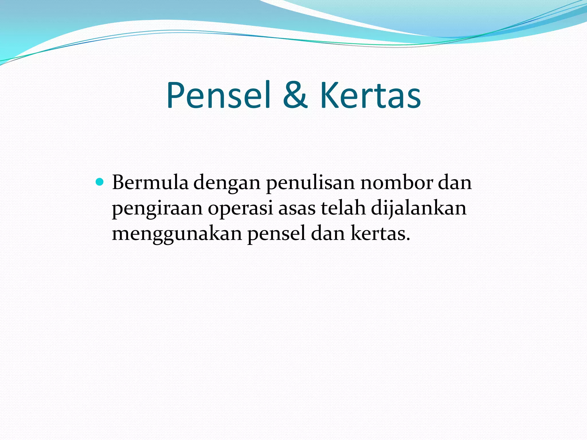 Pensel & Kertas
 Bermula dengan penulisan nombor dan
 pengiraan operasi asas telah dijalankan
 menggunakan pensel dan kertas.
 