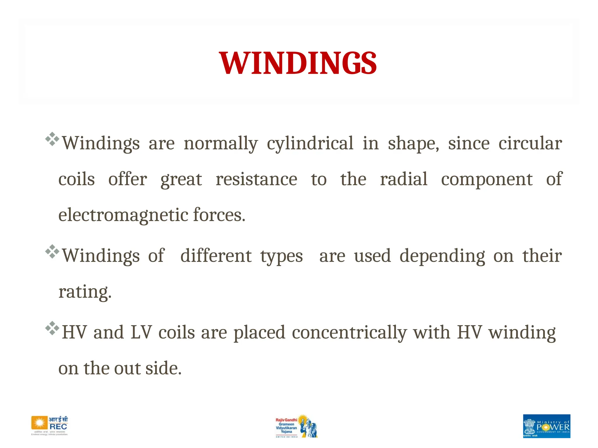 WINDINGS
Windings are normally cylindrical in shape, since circular
coils offer great resistance to the radial component of
electromagnetic forces.
Windings of different types are used depending on their
rating.
HV and LV coils are placed concentrically with HV winding
on the out side.
 