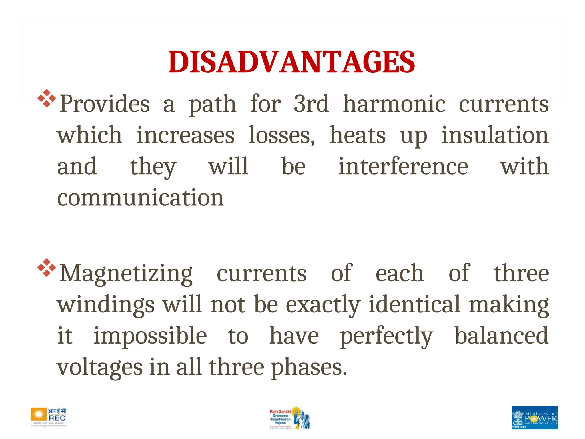 DISADVANTAGES
Provides a path for 3rd harmonic currents
which increases losses, heats up insulation
and they will be interference with
communication
Magnetizing currents of each of three
windings will not be exactly identical making
it impossible to have perfectly balanced
voltages in all three phases.
 