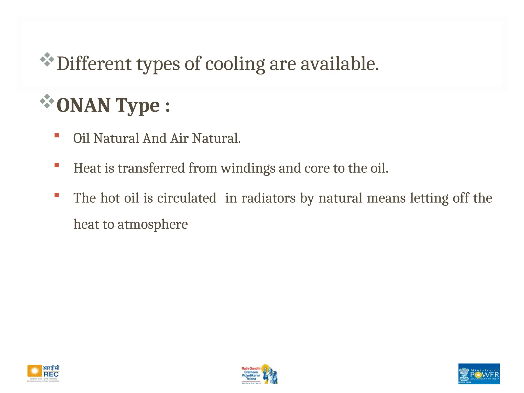 Different types of cooling are available.
ONAN Type :
 Oil Natural And Air Natural.
 Heat is transferred from windings and core to the oil.
 The hot oil is circulated in radiators by natural means letting off the
heat to atmosphere
 