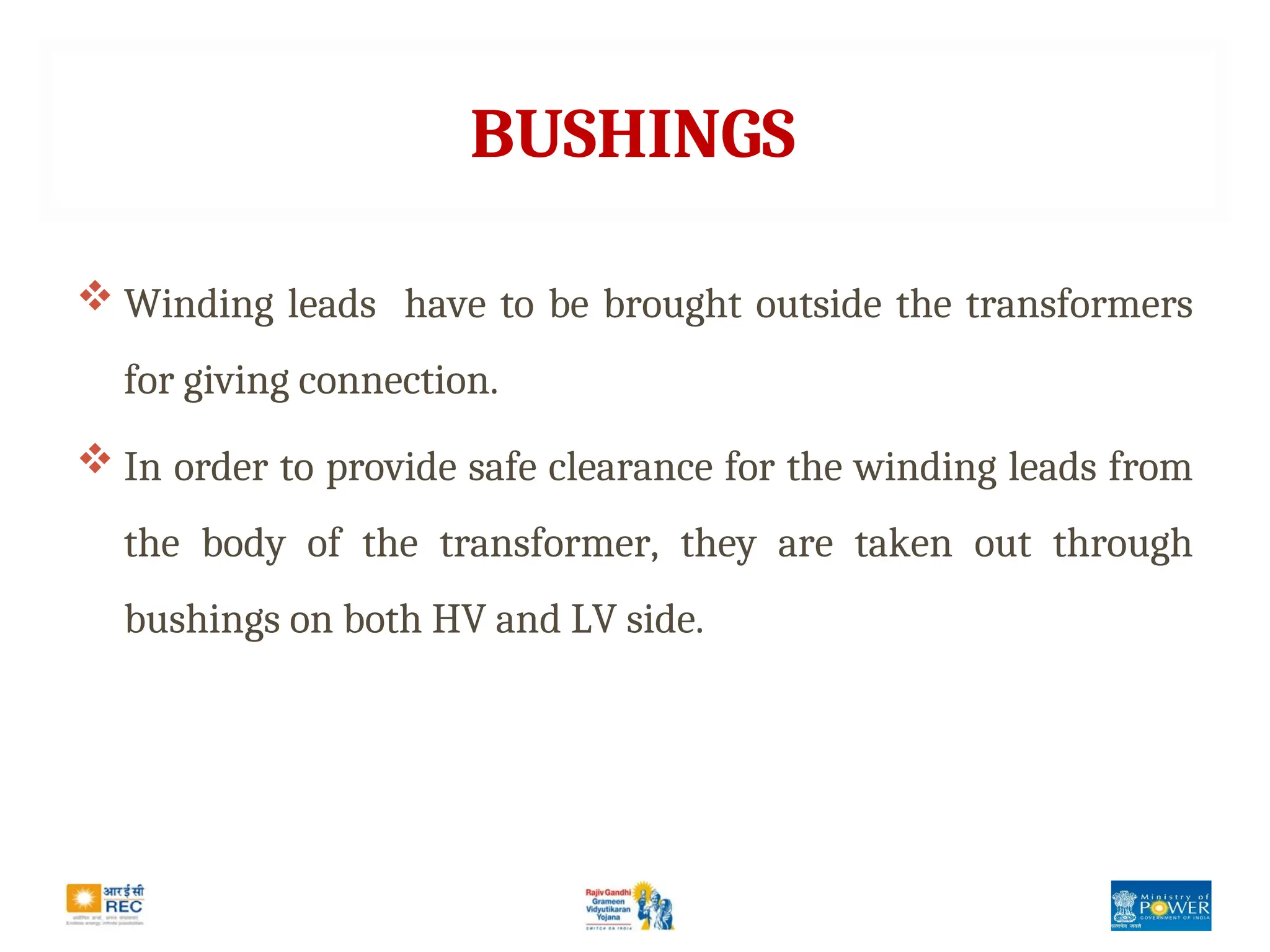 BUSHINGS
 Winding leads have to be brought outside the transformers
for giving connection.
 In order to provide safe clearance for the winding leads from
the body of the transformer, they are taken out through
bushings on both HV and LV side.
 