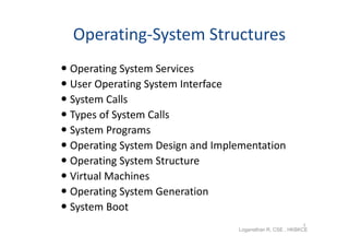 Operating-System Structures
 Operating System Services
 User Operating System Interface
 System Calls
 Types of System Calls
 System Programs
 Operating System Design and Implementation
 Operating System Structure
 Virtual Machines
 Operating System Generation
 System Boot
                                                           1
                                  Loganathan R, CSE , HKBKCE
 