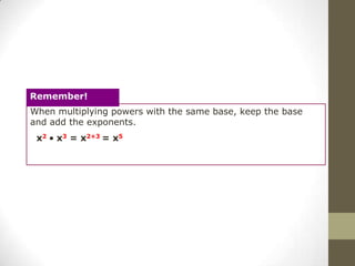 Remember!
When multiplying powers with the same base, keep the base
and add the exponents.
 x2   x3 = x2+3 = x5
 
