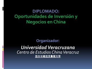 Diplomado:Oportunidades de Inversión y Negocios en China Organizador: Universidad Veracruzana Centro de Estudios China Veracruz 墨西哥维拉克鲁斯大学 